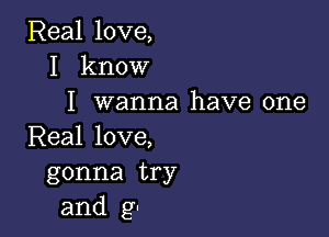 Real love,
I know
I wanna have one

Real love,
gonna try
and g