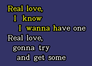 Real love,
I know
I wanna have one

Real love,
gonna try
and get some