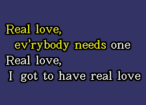 Real love,
exfrybody needs one

Real love,
I got to have real love