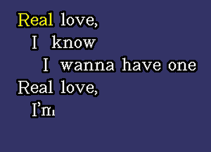 Real love,
I know
I wanna have one

Real love,
1,1'11