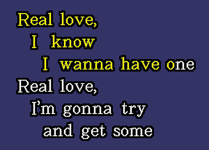 Real love,
I know
I wanna have one

Real love,
Fm gonna try
and get some