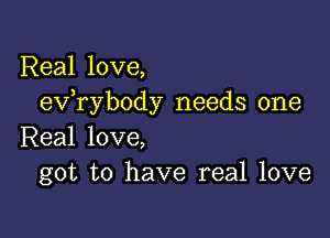 Real love,
exfrybody needs one

Real love,
got to have real love