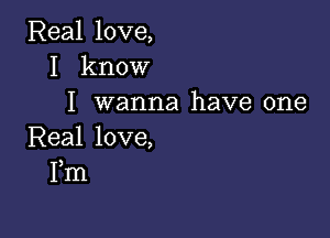 Real love,
I know
I wanna have one

Real love,
Fm