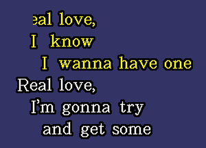 3a1 love,
I know
I wanna have one

Real love,
Fm gonna try
and get some