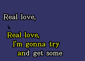 Real love,

Real love,
Fm gonna try
and get some