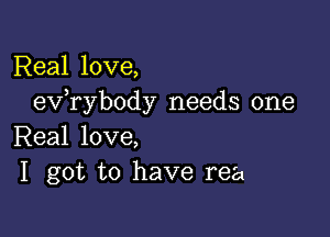 Real love,
exfrybody needs one

Real love,
I got to have rea