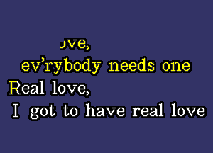 Jve,
exfrybody needs one

Real love,
I got to have real love