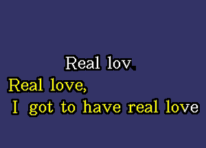 Real 10V

Real love,
I got to have real love