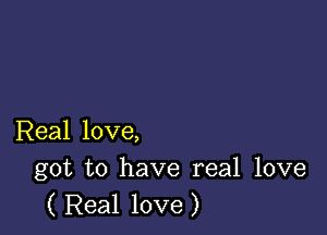 Real love,
got to have real love

( Real love )