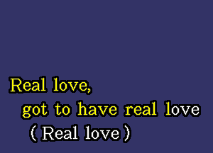 Real love,
got to have real love

( Real love )