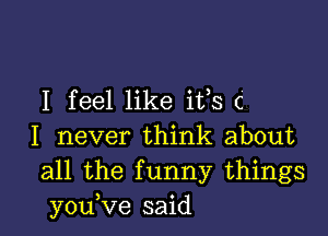 I feel like iffs c

I never think about
all the funny things
you,ve said