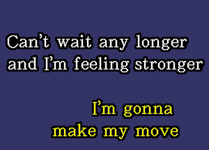 Can,t wait any longer
and Tm feeling stronger

Fm gonna
make my move