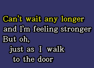 Carft wait any longer
and Fm feeling stronger

But oh,

just as I walk
to the door