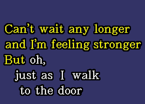 Carft wait any longer
and Fm feeling stronger

But oh,

just as I walk
to the door