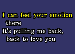 I can feel your emotion
there

1133 pulling me back,
back to love you