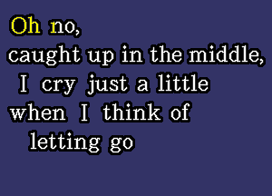 Oh no,
caught up in the middle,
I cry just a little

when I think of
letting go