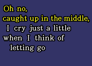 Oh no,
caught up in the middle,
I cry just a little

when I think of
letting go