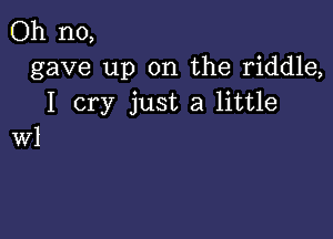 Oh no,
gave up on the riddle,
I cry just a little

WI