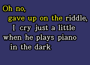 Oh no,
gave up on the riddle,
I cry just a little

when he plays piano
in the dark