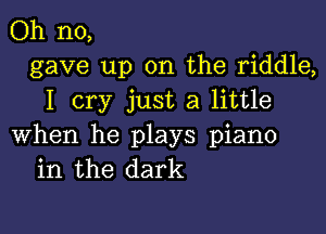 Oh no,
gave up on the riddle,
I cry just a little

when he plays piano
in the dark