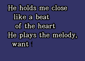 He holds me close
like a beat
of the heart

He plays the melody,
want