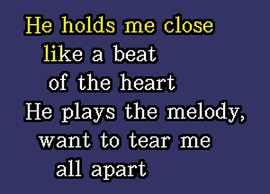 He holds me close
like a beat
of the heart

He plays the melody,
want to tear me
all apart