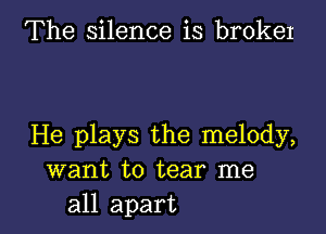 The silence is broker

He plays the melody,
want to tear me
all apart