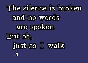 The silence is broken
and no words
are spoken

But oh,

just as I walk
.1