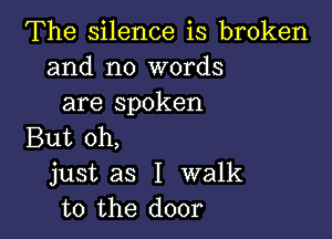 The silence is broken
and no words
are spoken

But oh,
just as I walk
to the door