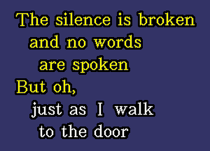 The silence is broken
and no words
are spoken

But oh,
just as I walk
to the door