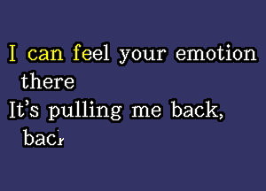 I can feel your emotion
there

1133 pulling me back,
baCr