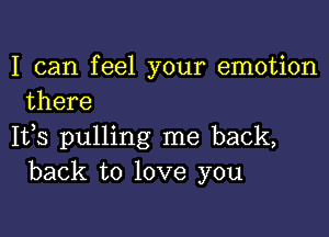 I can feel your emotion
there

1133 pulling me back,
back to love you