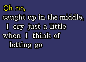 Oh no,
caught up in the middle,
I cry just a little

when I think of
letting go