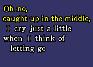 Oh no,
caught up in the middle,
I cry just a little

when I think of
letting go