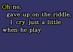 Oh no,
gave up on the riddle,
I cry just a little

when he play