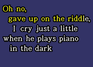 Oh no,
gave up on the riddle,
I cry just a little

when he plays piano
in the dark