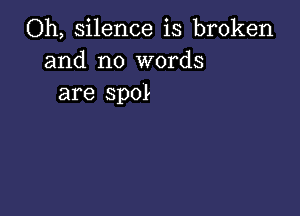 Oh, silence is broken
and no words
are spot