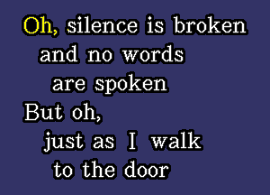 Oh, silence is broken
and no words
are spoken

But oh,
just as I walk
to the door