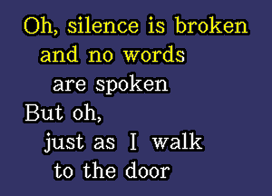 Oh, silence is broken
and no words
are spoken

But oh,
just as I walk
to the door