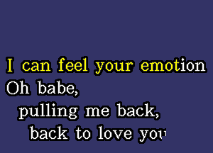 I can feel your emotion

Oh babe,
pulling me back,
back to love y011