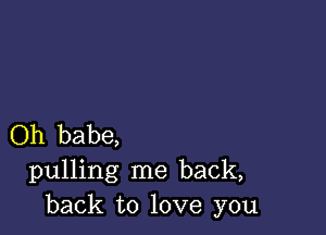 Oh babe,
pulling me back,
back to love you