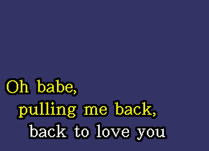 Oh babe,
pulling me back,
back to love you