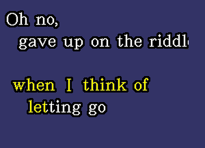 Oh no,
gave up on the riddl'

when I think of
letting go