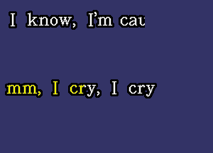 I know, Fm cat

mm, I cry, I cry