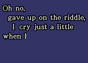 Oh no,
gave up on the riddle,
I cry just a little

when