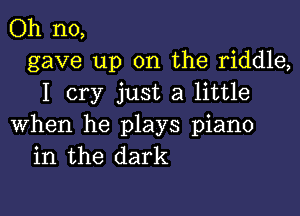 Oh no,
gave up on the riddle,
I cry just a little

when he plays piano
in the dark