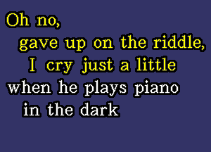 Oh no,
gave up on the riddle,
I cry just a little

when he plays piano
in the dark