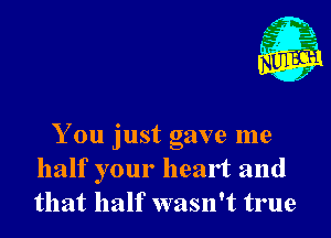 You just gave me
half your heart and
that half wasn't true