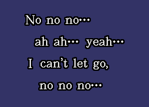 No n0 n0.

ah ah yeah.

I cani let go,

no no 110'