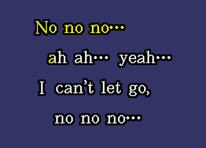 No n0 n0.

ah ah yeah.

I cani let go,

no no 110'